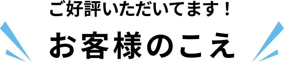 ご好評いただいてます！お客様のこえ