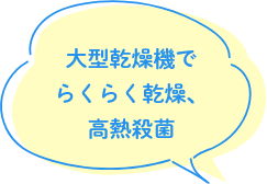 大型乾燥機でらくらく乾燥、高熱殺菌